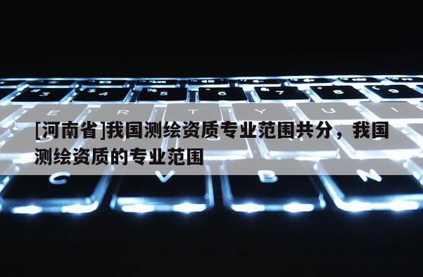 [河南省]我国测绘资质专业范围共分，我国测绘资质的专业范围