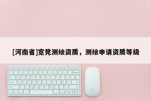 [河南省]宽凳测绘资质，测绘申请资质等级