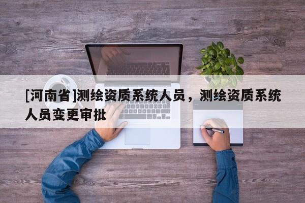 [河南省]测绘资质系统人员，测绘资质系统人员变更审批