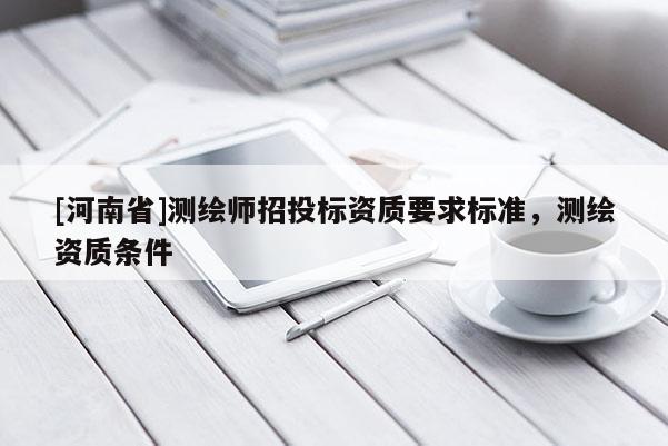 [河南省]测绘师招投标资质要求标准，测绘资质条件