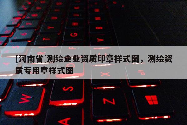 [河南省]测绘企业资质印章样式图，测绘资质专用章样式图