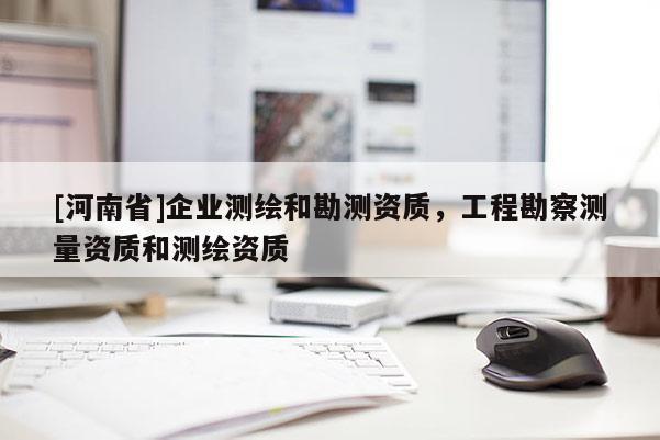 [河南省]企业测绘和勘测资质，工程勘察测量资质和测绘资质
