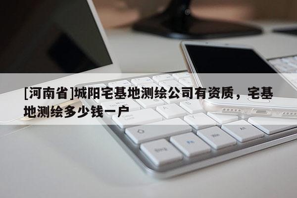 [河南省]城阳宅基地测绘公司有资质，宅基地测绘多少钱一户
