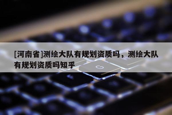 [河南省]测绘大队有规划资质吗，测绘大队有规划资质吗知乎
