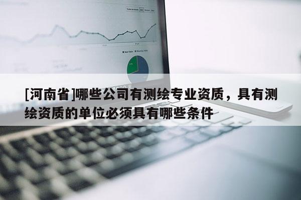 [河南省]哪些公司有测绘专业资质，具有测绘资质的单位必须具有哪些条件
