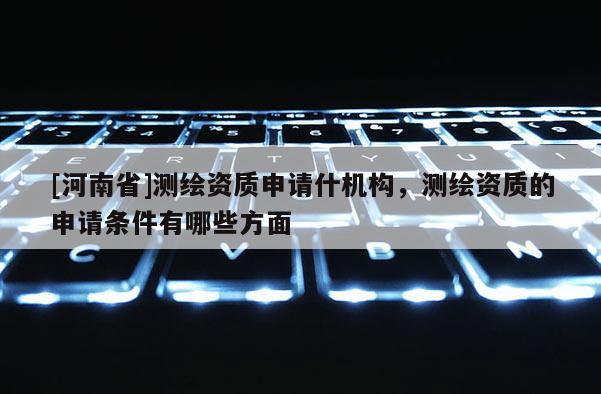 [河南省]测绘资质申请什机构，测绘资质的申请条件有哪些方面