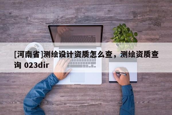 [河南省]测绘设计资质怎么查，测绘资质查询 023dir