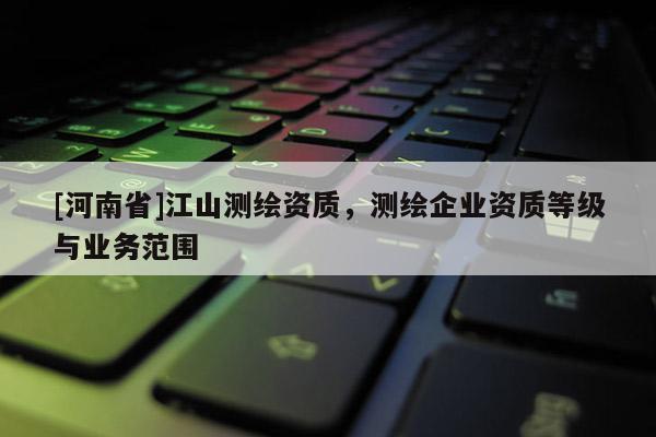 [河南省]江山测绘资质，测绘企业资质等级与业务范围