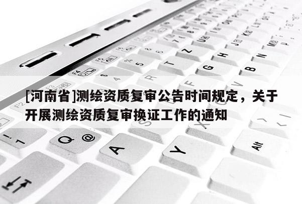 [河南省]测绘资质复审公告时间规定，关于开展测绘资质复审换证工作的通知