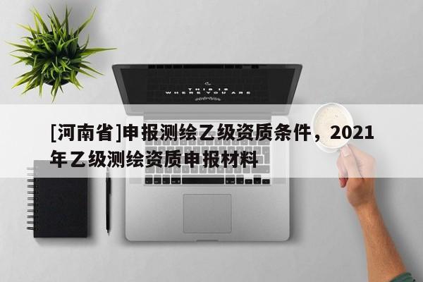 [河南省]申报测绘乙级资质条件，2021年乙级测绘资质申报材料