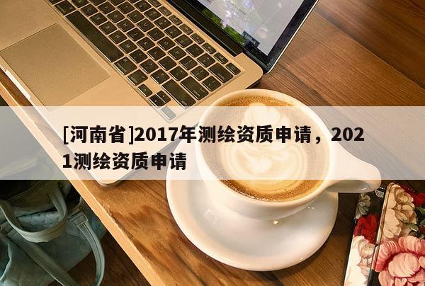 [河南省]2017年测绘资质申请，2021测绘资质申请