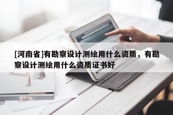 [河南省]有勘察设计测绘用什么资质，有勘察设计测绘用什么资质证书好