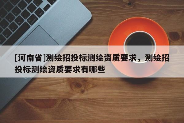[河南省]测绘招投标测绘资质要求，测绘招投标测绘资质要求有哪些