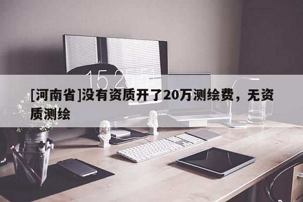 [河南省]没有资质开了20万测绘费，无资质测绘