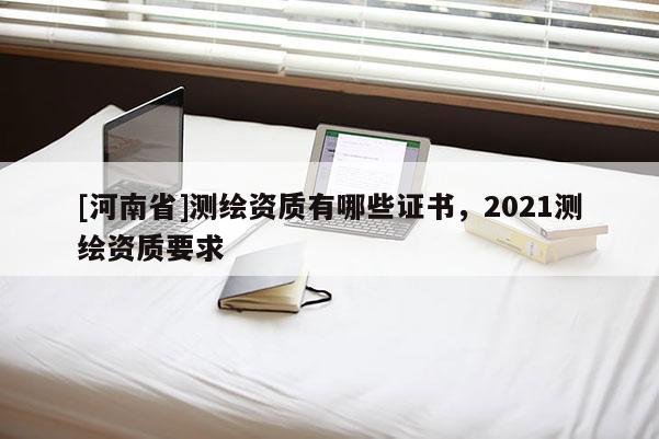 [河南省]测绘资质有哪些证书，2021测绘资质要求