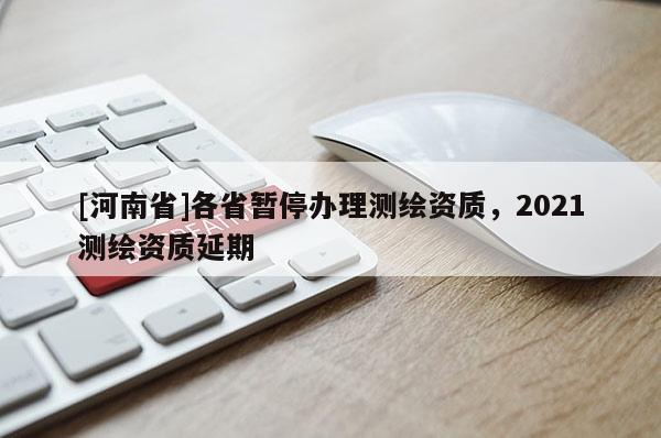 [河南省]各省暂停办理测绘资质，2021测绘资质延期