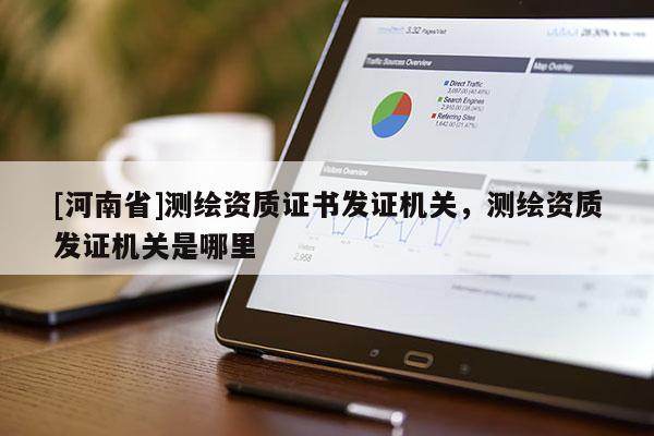 [河南省]测绘资质证书发证机关，测绘资质发证机关是哪里