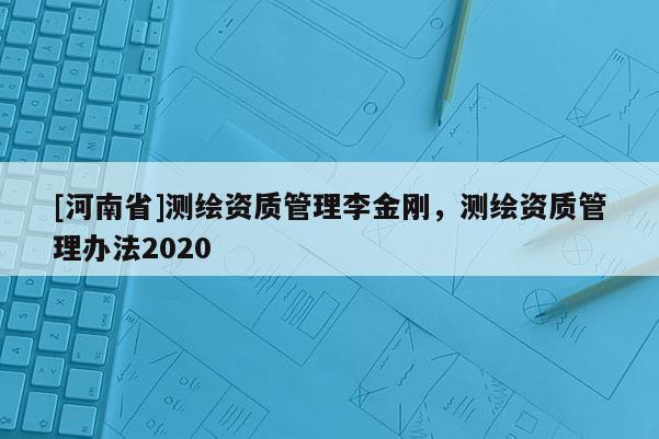 [河南省]测绘资质管理李金刚，测绘资质管理办法2020