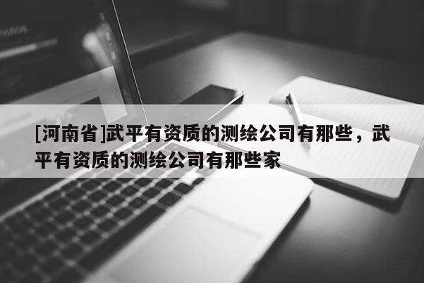 [河南省]武平有资质的测绘公司有那些，武平有资质的测绘公司有那些家