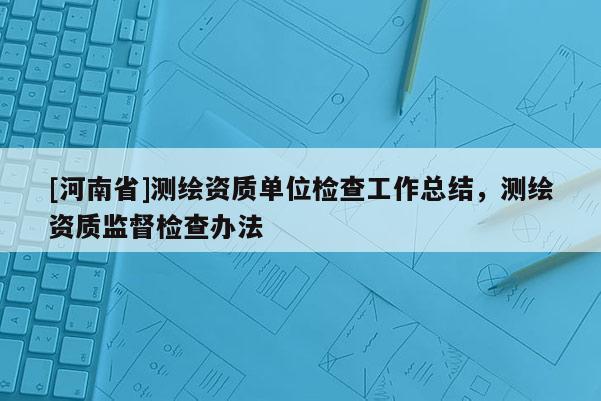 [河南省]测绘资质单位检查工作总结，测绘资质监督检查办法