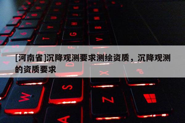 [河南省]沉降观测要求测绘资质，沉降观测的资质要求