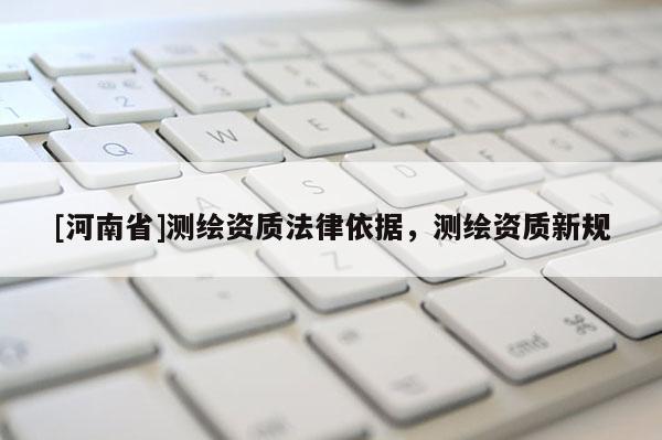 [河南省]测绘资质法律依据，测绘资质新规