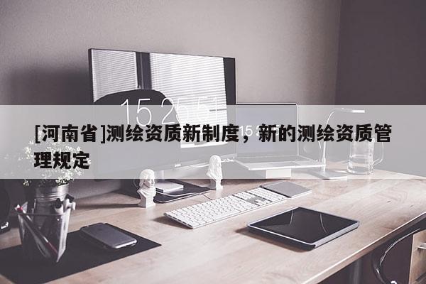 [河南省]测绘资质新制度，新的测绘资质管理规定