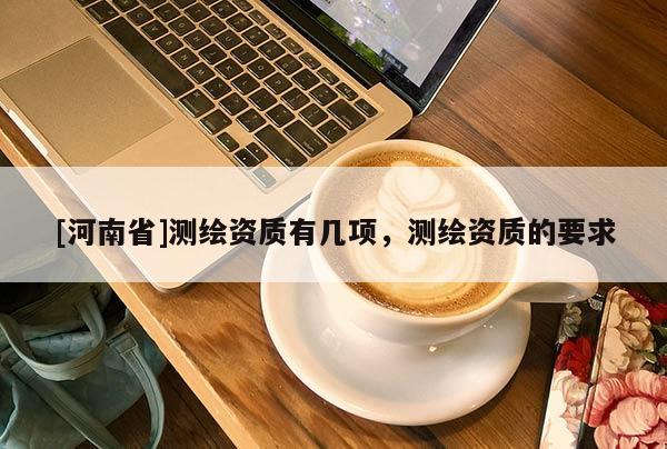 [河南省]测绘资质有几项，测绘资质的要求