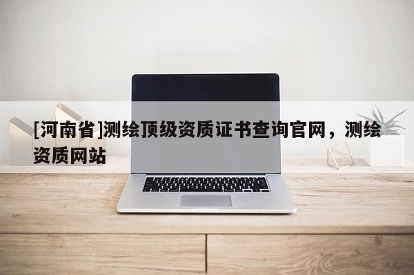 [河南省]测绘顶级资质证书查询官网，测绘资质网站