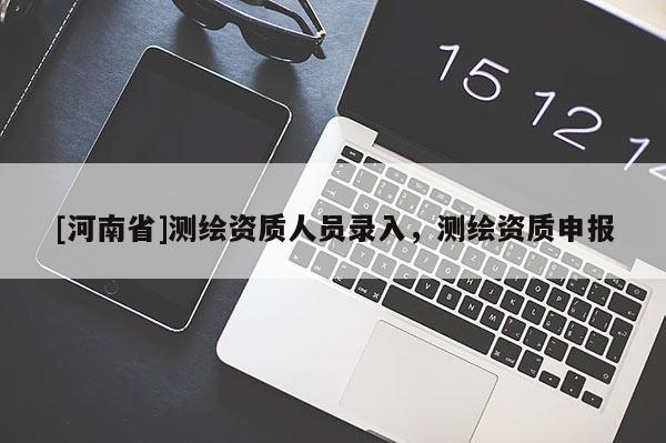 [河南省]测绘资质人员录入，测绘资质申报