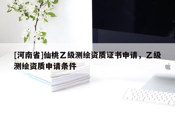 [河南省]仙桃乙级测绘资质证书申请，乙级测绘资质申请条件