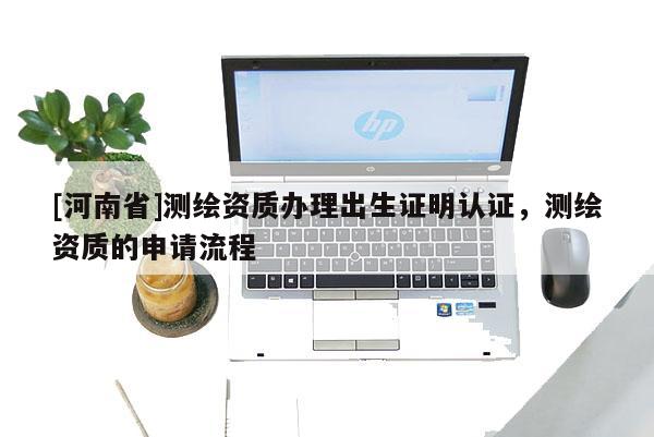 [河南省]测绘资质办理出生证明认证，测绘资质的申请流程
