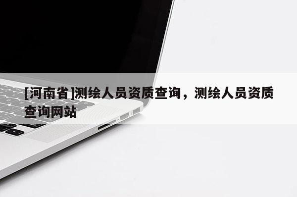 [河南省]测绘人员资质查询，测绘人员资质查询网站
