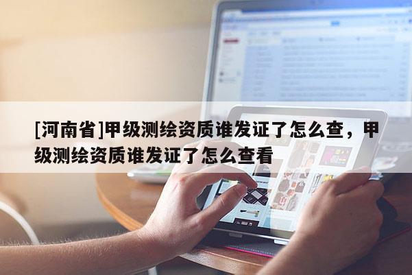 [河南省]甲级测绘资质谁发证了怎么查，甲级测绘资质谁发证了怎么查看