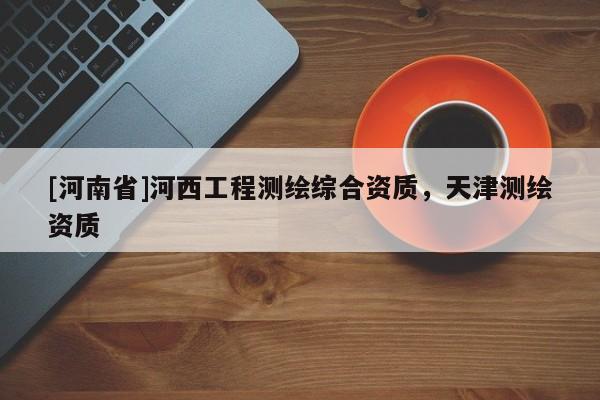 [河南省]河西工程测绘综合资质，天津测绘资质