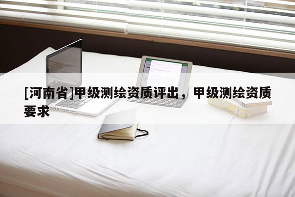 [河南省]甲级测绘资质评出，甲级测绘资质要求