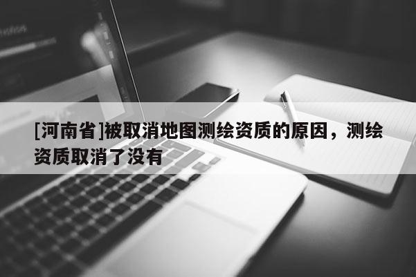 [河南省]被取消地图测绘资质的原因，测绘资质取消了没有