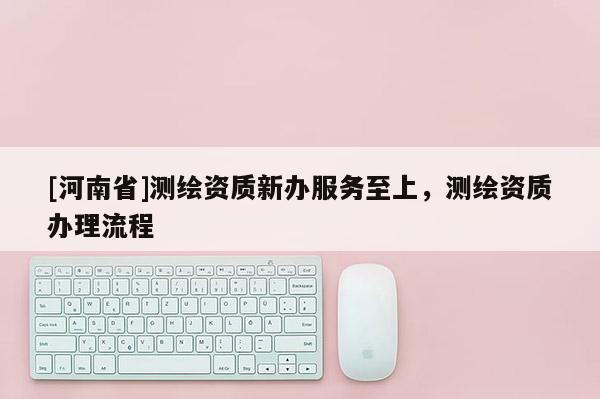 [河南省]测绘资质新办服务至上，测绘资质办理流程
