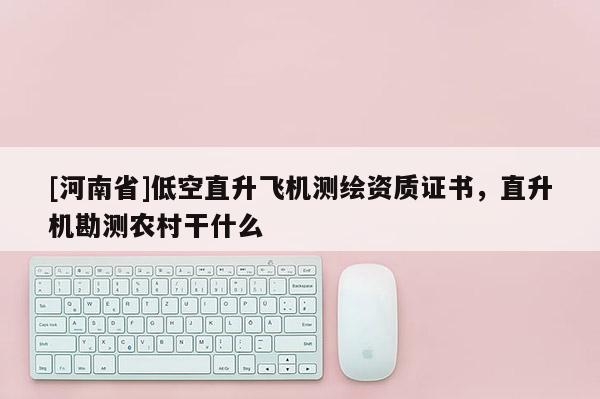 [河南省]低空直升飞机测绘资质证书，直升机勘测农村干什么