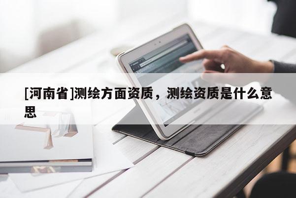[河南省]测绘方面资质，测绘资质是什么意思