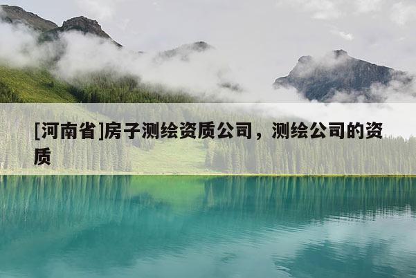 [河南省]房子测绘资质公司，测绘公司的资质