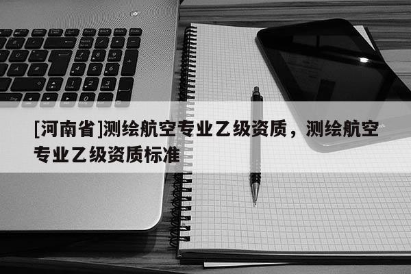 [河南省]测绘航空专业乙级资质，测绘航空专业乙级资质标准