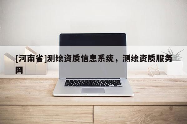 [河南省]测绘资质信息系统，测绘资质服务网