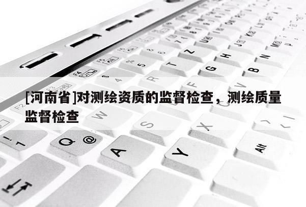 [河南省]对测绘资质的监督检查，测绘质量监督检查