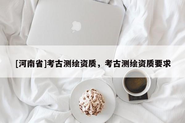 [河南省]考古测绘资质，考古测绘资质要求