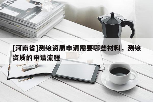[河南省]测绘资质申请需要哪些材料，测绘资质的申请流程