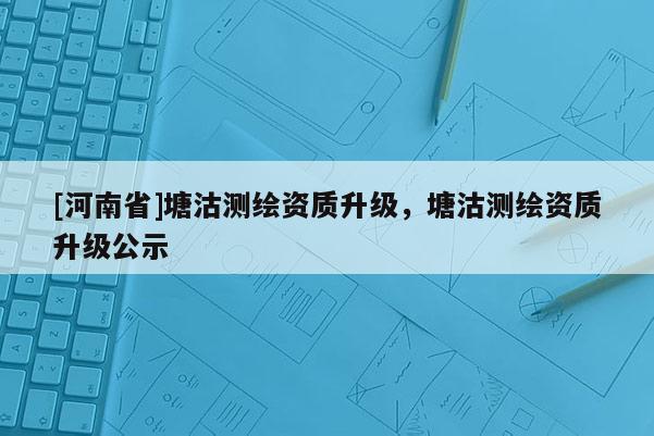 [河南省]塘沽测绘资质升级，塘沽测绘资质升级公示