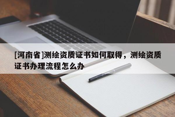 [河南省]测绘资质证书如何取得，测绘资质证书办理流程怎么办