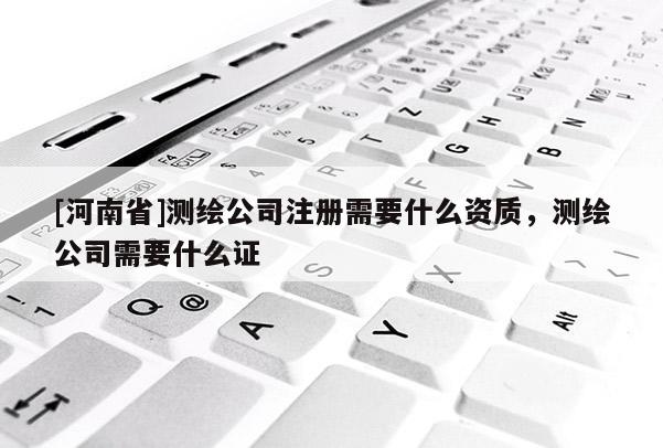 [河南省]测绘公司注册需要什么资质，测绘公司需要什么证