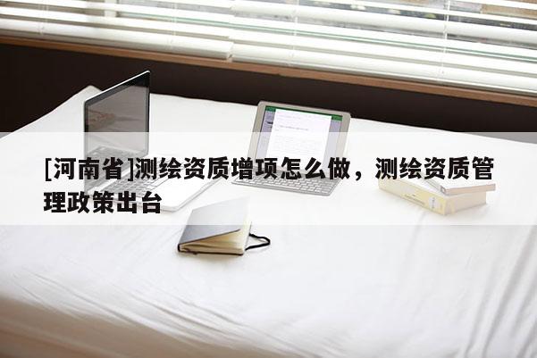 [河南省]测绘资质增项怎么做，测绘资质管理政策出台